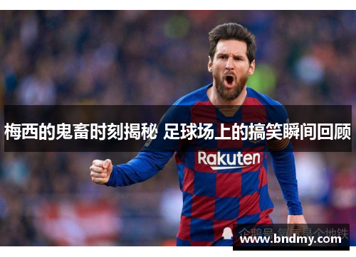 梅西的鬼畜时刻揭秘 足球场上的搞笑瞬间回顾