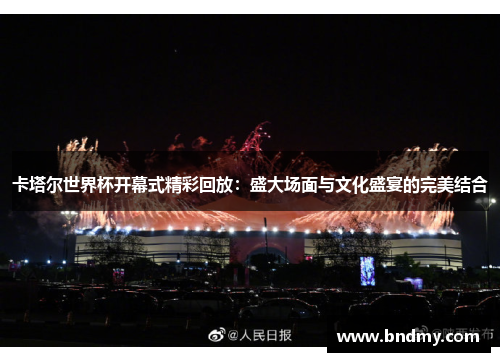 卡塔尔世界杯开幕式精彩回放：盛大场面与文化盛宴的完美结合