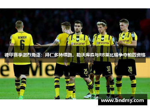 德甲赛季激烈角逐：拜仁多特领跑，勒沃库森与RB莱比锡争夺前四资格