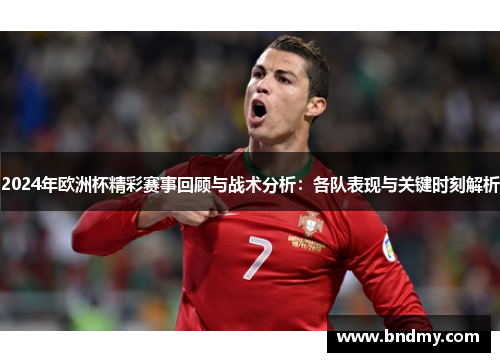 2024年欧洲杯精彩赛事回顾与战术分析：各队表现与关键时刻解析