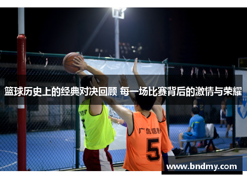 篮球历史上的经典对决回顾 每一场比赛背后的激情与荣耀