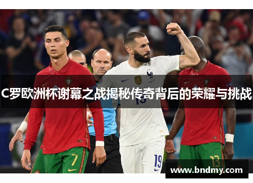 C罗欧洲杯谢幕之战揭秘传奇背后的荣耀与挑战