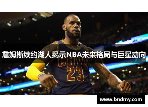 詹姆斯续约湖人揭示NBA未来格局与巨星动向
