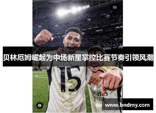 贝林厄姆崛起为中场新星掌控比赛节奏引领风潮