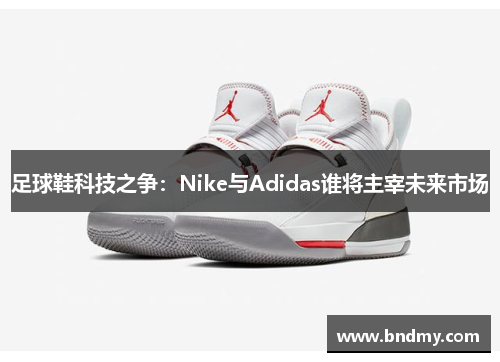 足球鞋科技之争：Nike与Adidas谁将主宰未来市场
