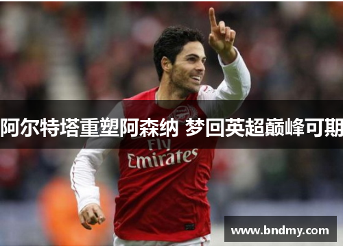 阿尔特塔重塑阿森纳 梦回英超巅峰可期