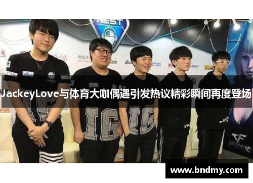 JackeyLove与体育大咖偶遇引发热议精彩瞬间再度登场