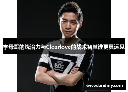 字母哥的统治力与Clearlove的战术智慧谁更具远见