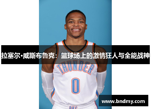 拉塞尔·威斯布鲁克：篮球场上的激情狂人与全能战神