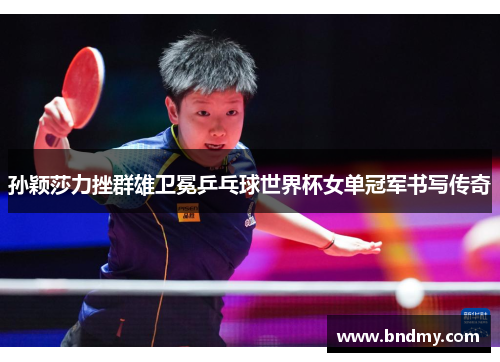 孙颖莎力挫群雄卫冕乒乓球世界杯女单冠军书写传奇