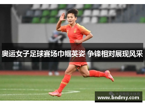 奥运女子足球赛场巾帼英姿 争锋相对展现风采
