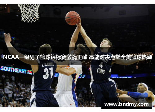 NCAA一级男子篮球锦标赛激战正酣 高能对决点燃全美篮球热潮