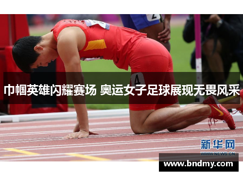 巾帼英雄闪耀赛场 奥运女子足球展现无畏风采
