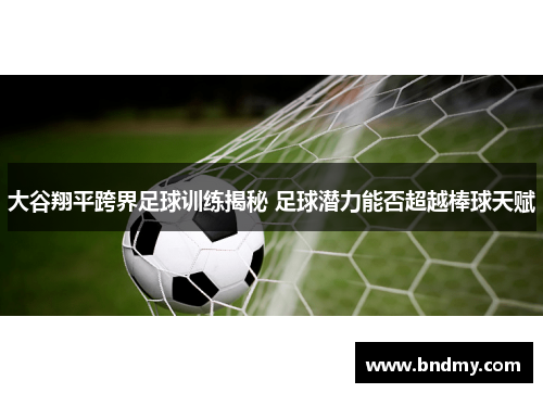 大谷翔平跨界足球训练揭秘 足球潜力能否超越棒球天赋