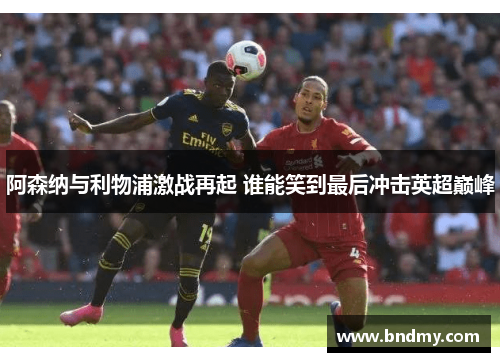 阿森纳与利物浦激战再起 谁能笑到最后冲击英超巅峰