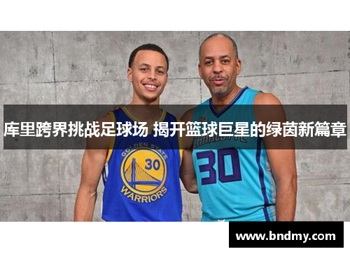 库里跨界挑战足球场 揭开篮球巨星的绿茵新篇章